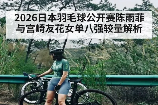 2026日本羽毛球公开赛陈雨菲与宫崎友花女单八强较量解析