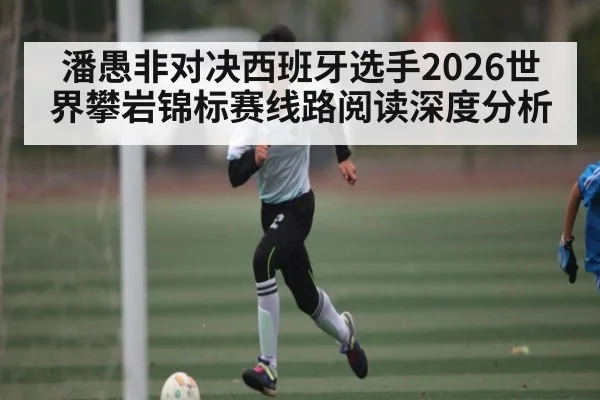 潘愚非对决西班牙选手2026世界攀岩锦标赛线路阅读深度分析
