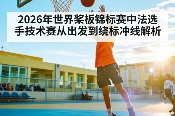2026年世界桨板锦标赛中法选手技术赛从出发到绕标冲线解析