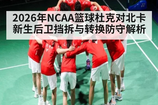 2026年NCAA篮球杜克对北卡新生后卫挡拆与转换防守解析